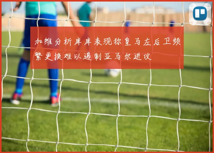 加维分析库库表现称皇马左后卫频繁更换难以遏制亚马尔进攻
