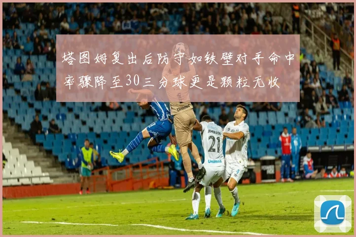 塔图姆复出后防守如铁壁对手命中率骤降至30三分球更是颗粒无收