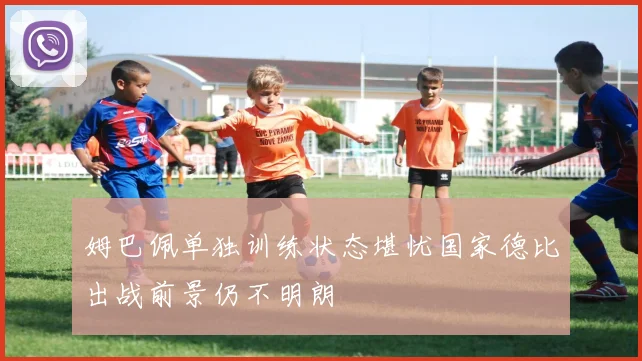 姆巴佩单独训练状态堪忧国家德比出战前景仍不明朗