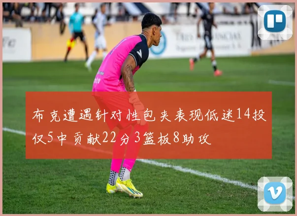 布克遭遇针对性包夹表现低迷14投仅5中贡献22分3篮板8助攻