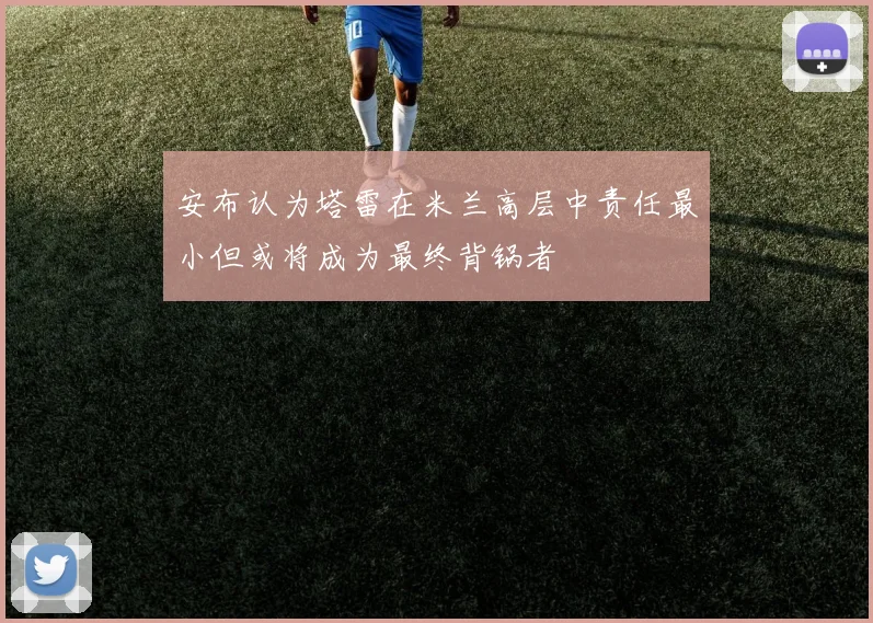 安布认为塔雷在米兰高层中责任最小但或将成为最终背锅者