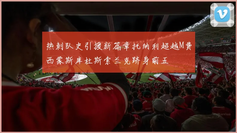 热刺队史引援新篇章托纳利超越M费西蒙斯库杜斯索兰克跻身前五