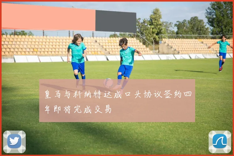 皇马与科纳特达成口头协议签约四年即将完成交易