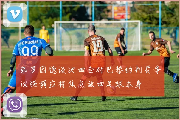 弗罗因德谈次回合对巴黎的判罚争议强调应将焦点放回足球本身