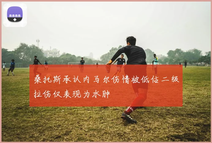 桑托斯承认内马尔伤情被低估二级拉伤仅表现为水肿