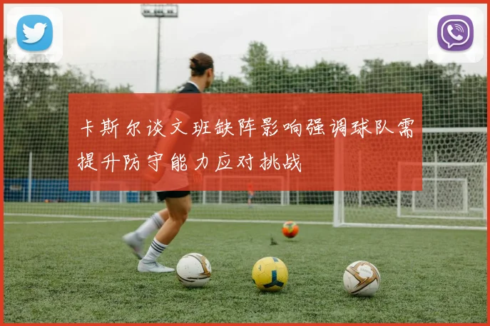 卡斯尔谈文班缺阵影响强调球队需提升防守能力应对挑战
