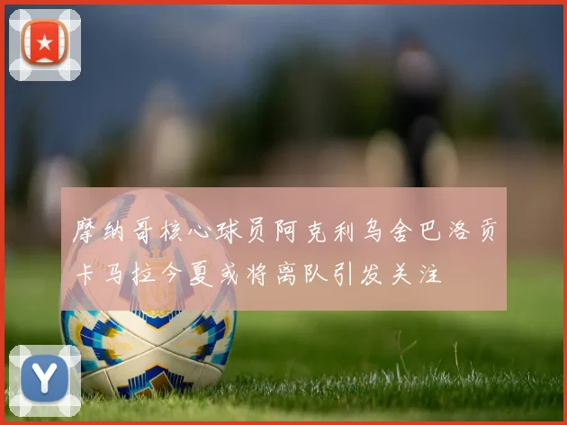 摩纳哥核心球员阿克利乌舍巴洛贡卡马拉今夏或将离队引发关注