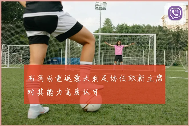 布冯或重返意大利足协任职新主席对其能力高度认可