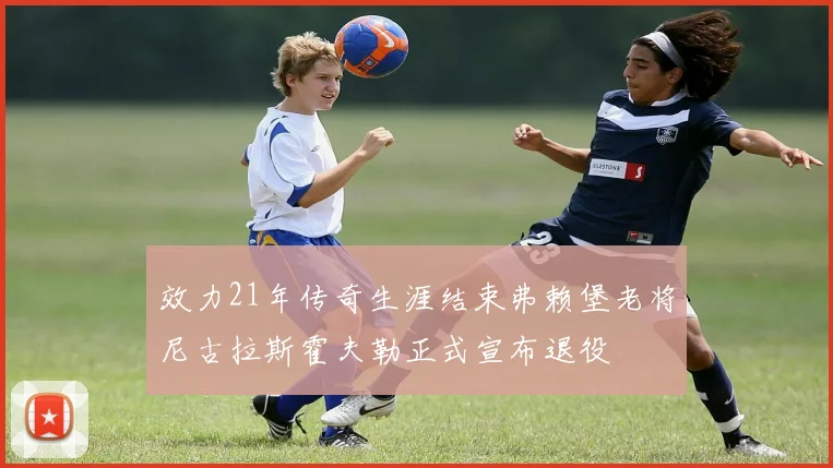 效力21年传奇生涯结束弗赖堡老将尼古拉斯霍夫勒正式宣布退役