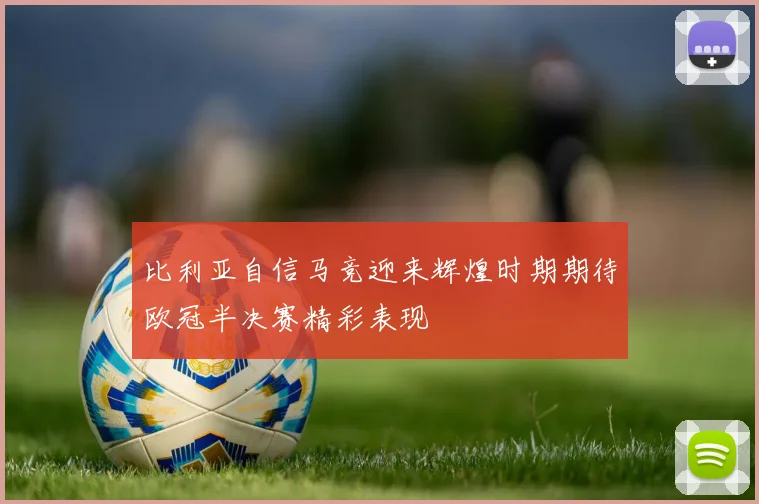 比利亚自信马竞迎来辉煌时期期待欧冠半决赛精彩表现