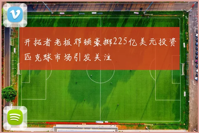 开拓者老板邓顿豪掷225亿美元投资匹克球市场引发关注