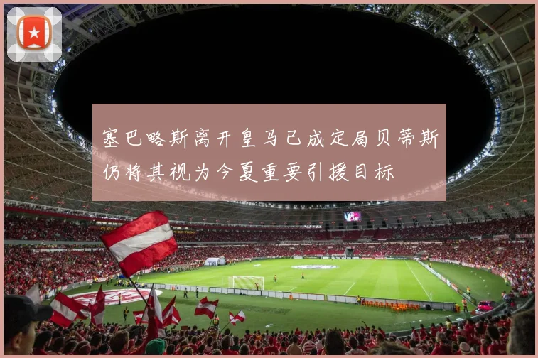 塞巴略斯离开皇马已成定局贝蒂斯仍将其视为今夏重要引援目标