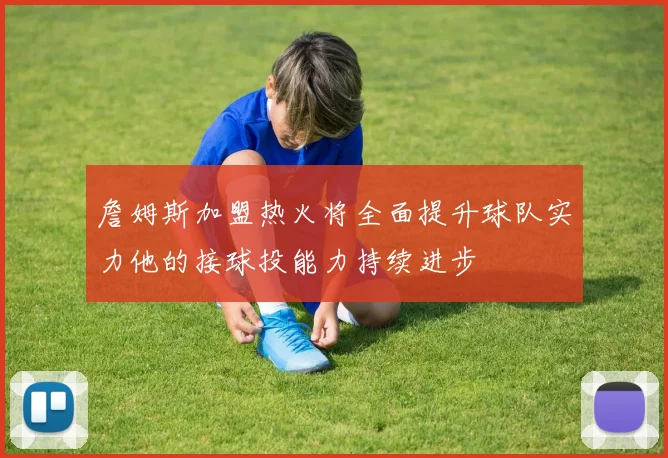 詹姆斯加盟热火将全面提升球队实力他的接球投能力持续进步