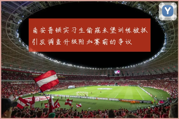 南安普顿实习生偷窥米堡训练被抓引发调查升级附加赛前的争议
