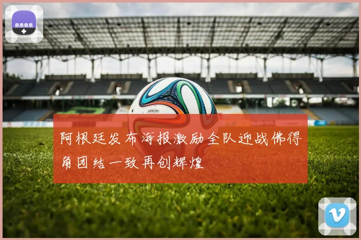 阿根廷发布海报激励全队迎战佛得角团结一致再创辉煌