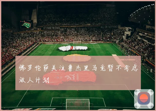 佛罗伦萨关注鲁杰里马竞暂不考虑放人计划