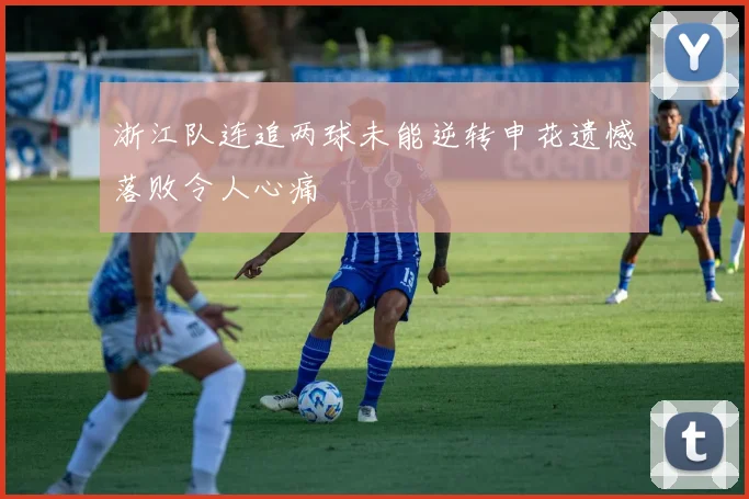 浙江队连追两球未能逆转申花遗憾落败令人心痛