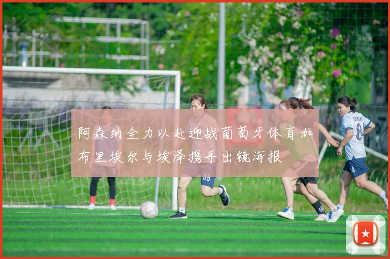 阿森纳全力以赴迎战葡萄牙体育加布里埃尔与埃泽携手出镜海报