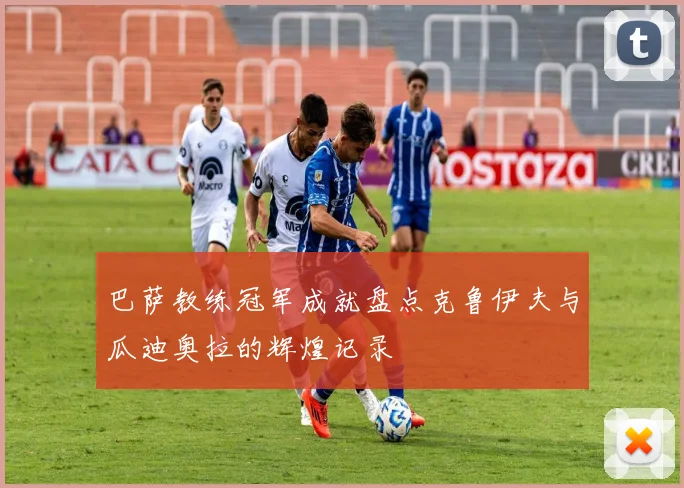 巴萨教练冠军成就盘点克鲁伊夫与瓜迪奥拉的辉煌记录