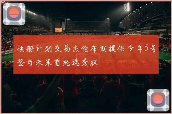 快船计划交易杰伦布朗提供今年5号签与未来首轮选秀权