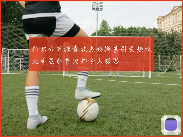 科尔公开指责波杰姆斯基引发热议此举虽非首次却令人深思
