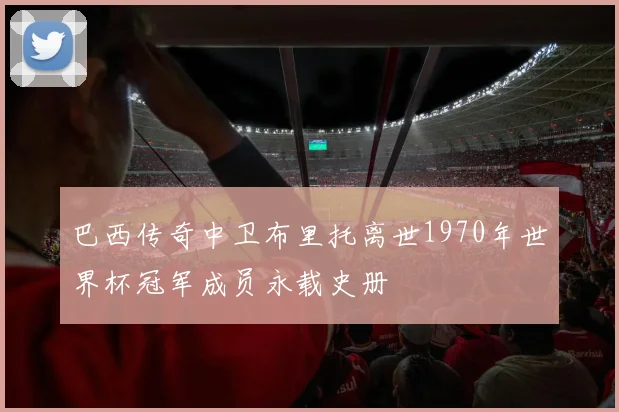 巴西传奇中卫布里托离世1970年世界杯冠军成员永载史册