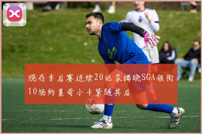 现存季后赛连续20记录揭晓SGA领衔10场约基奇小卡紧随其后