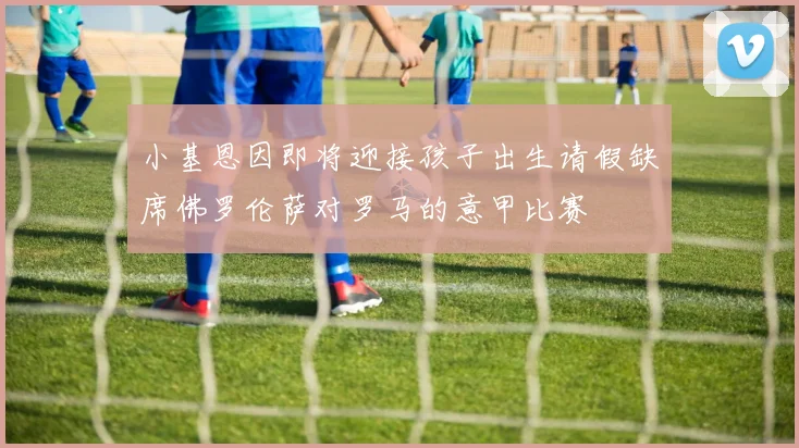 小基恩因即将迎接孩子出生请假缺席佛罗伦萨对罗马的意甲比赛