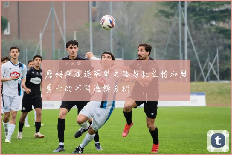 詹姆斯追逐冠军之路与杜兰特加盟勇士的不同选择分析